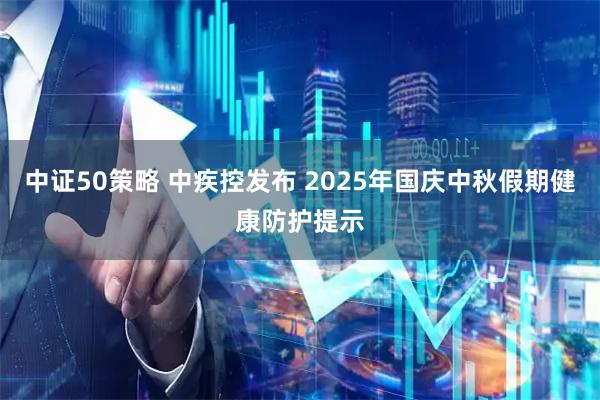 中证50策略 中疾控发布 2025年国庆中秋假期健康防护提示