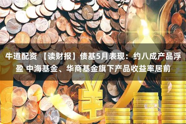 牛道配资 【读财报】债基5月表现：约八成产品浮盈 中海基金、华商基金旗下产品收益率居前