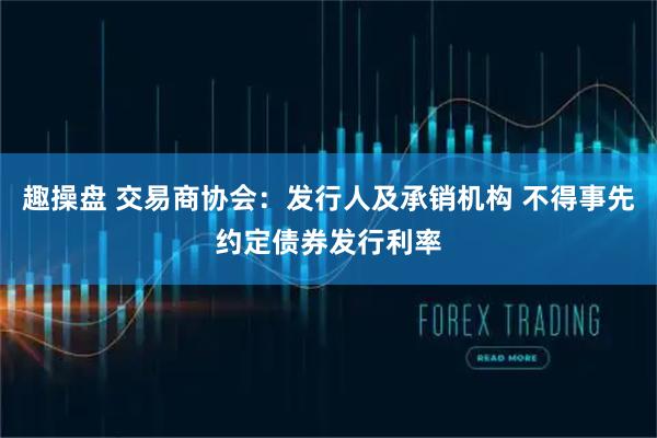 趣操盘 交易商协会：发行人及承销机构 不得事先约定债券发行利率