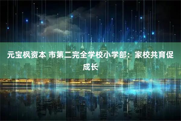 元宝枫资本 市第二完全学校小学部：家校共育促成长