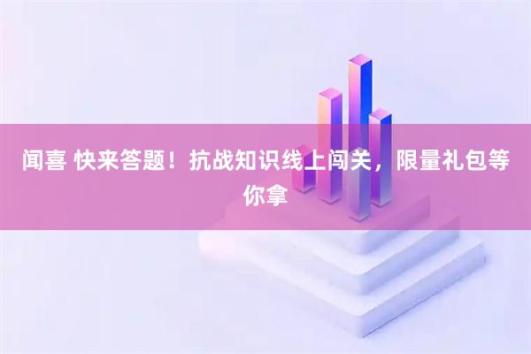 闻喜 快来答题！抗战知识线上闯关，限量礼包等你拿