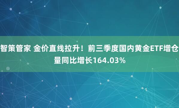 智策管家 金价直线拉升！前三季度国内黄金ETF增仓量同比增长164.03%