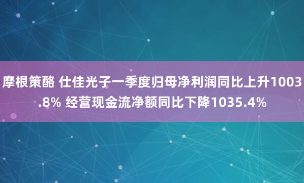 摩根策酪 仕佳光子一季度归母净利润同比上升1003.8% 经营现金流净额同比下降1035.4%