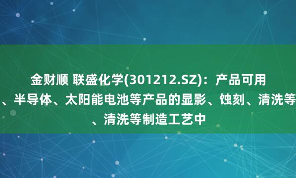金财顺 联盛化学(301212.SZ)：产品可用于显示面板、半导体、太阳能电池等产品的显影、蚀刻、清洗等制造工艺中