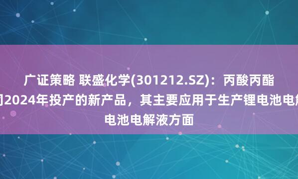 广证策略 联盛化学(301212.SZ)：丙酸丙酯属于公司2024年投产的新产品，其主要应用于生产锂电池电解液方面