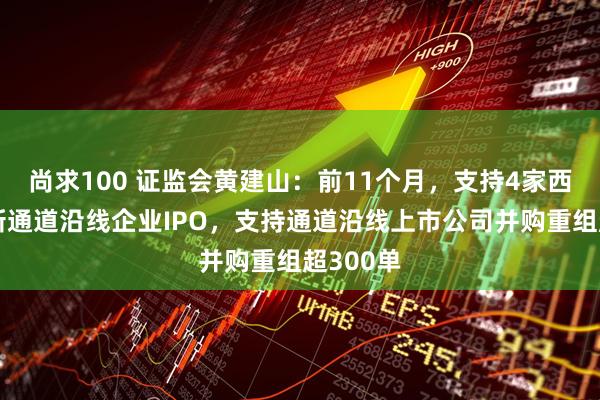 尚求100 证监会黄建山：前11个月，支持4家西部陆海新通道沿线企业IPO，支持通道沿线上市公司并购重组超300单