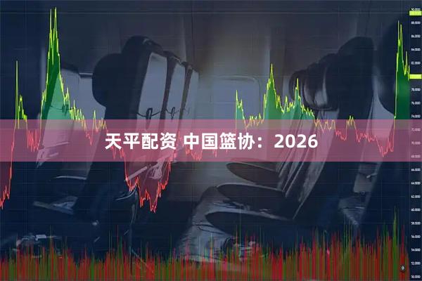 天平配资 中国篮协：2026