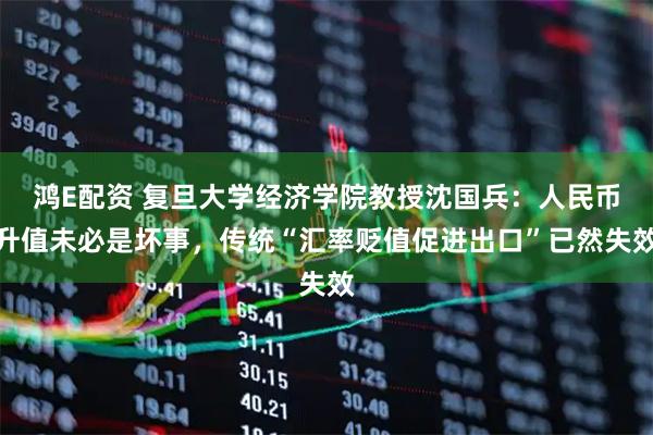 鸿E配资 复旦大学经济学院教授沈国兵：人民币升值未必是坏事，传统“汇率贬值促进出口”已然失效