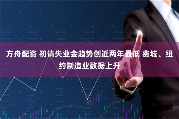 方舟配资 初请失业金趋势创近两年最低 费城、纽约制造业数据上升