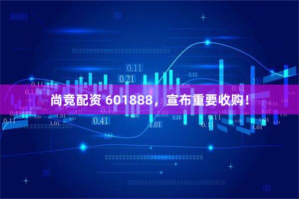 尚竞配资 601888，宣布重要收购！