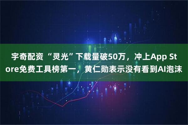 宇奇配资 “灵光”下载量破50万，冲上App Store免费工具榜第一，黄仁勋表示没有看到AI泡沫