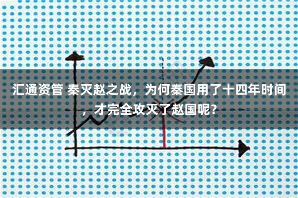 汇通资管 秦灭赵之战，为何秦国用了十四年时间，才完全攻灭了赵国呢？