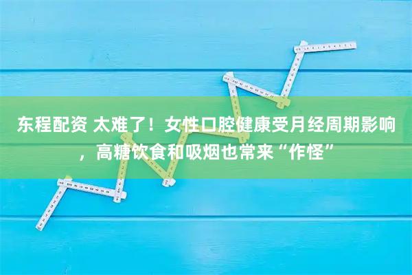 东程配资 太难了！女性口腔健康受月经周期影响，高糖饮食和吸烟也常来“作怪”