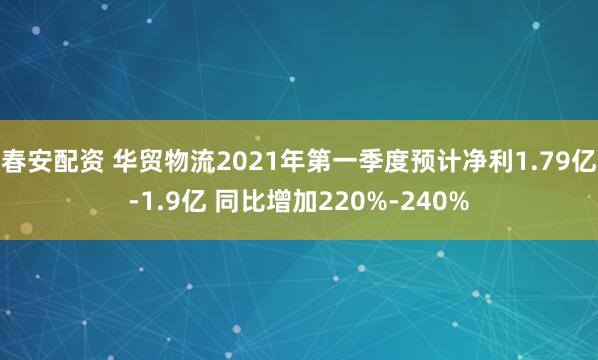 春安配资 华贸物流2021年第一季度预计净利1.79亿-1.9亿 同比增加220%-240%