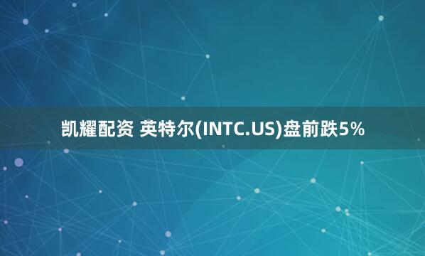 凯耀配资 英特尔(INTC.US)盘前跌5%
