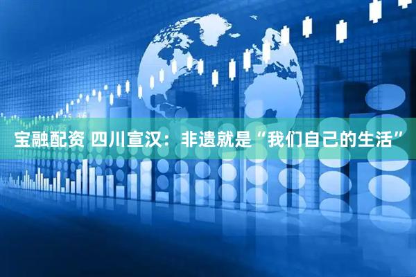 宝融配资 四川宣汉：非遗就是“我们自己的生活”