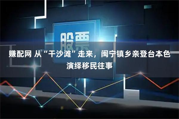 赚配网 从“干沙滩”走来，闽宁镇乡亲登台本色演绎移民往事