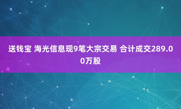 送钱宝 海光信息现9笔大宗交易 合计成交289.00万股