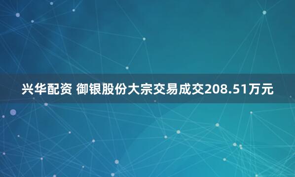 兴华配资 御银股份大宗交易成交208.51万元